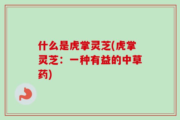 什么是虎掌灵芝(虎掌灵芝:一种有益的中草药) 什么是虎掌灵芝(虎掌灵芝:一种有益的中草药)