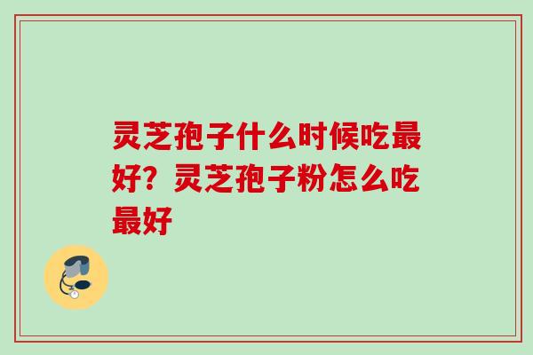 灵芝孢子什么时候吃好？灵芝孢子粉怎么吃好