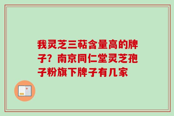 我灵芝三萜含量高的牌子?南京同仁堂灵芝孢子粉旗下牌子有几家 我灵芝三萜含量高的牌子?南京同仁堂灵芝孢子粉旗下牌子有几家
