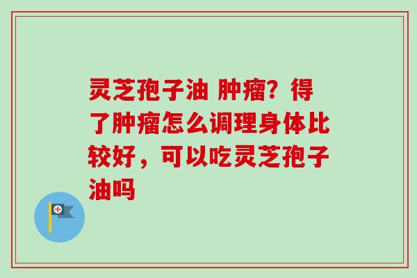 灵芝孢子油 ？得了怎么调理身体比较好，可以吃灵芝孢子油吗