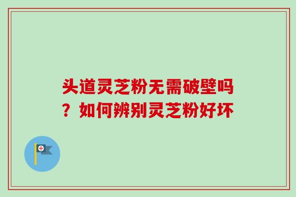头道灵芝粉无需破壁吗?如何辨别灵芝粉好坏 头道灵芝粉无需破壁吗?如何辨别灵芝粉好坏
