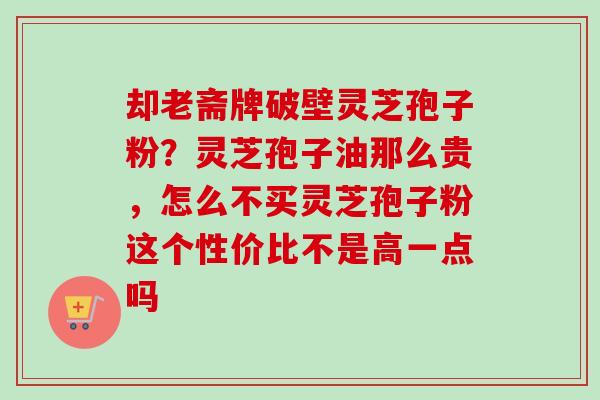却老斋牌破壁灵芝孢子粉？灵芝孢子油那么贵，怎么不买灵芝孢子粉这个性价比不是高一点吗