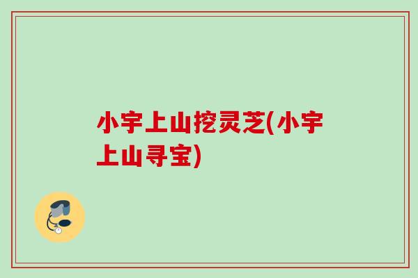 小宇上山挖灵芝(小宇上山寻宝) 小宇上山挖灵芝(小宇上山寻宝)