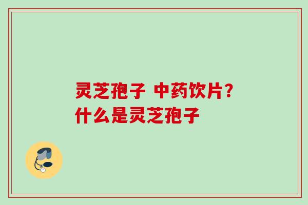 灵芝孢子 饮片？什么是灵芝孢子