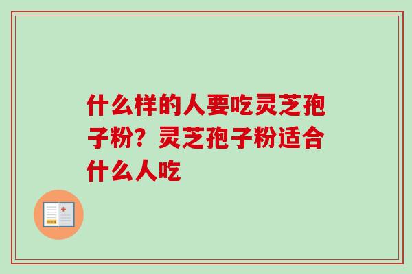 什么样的人要吃灵芝孢子粉?灵芝孢子粉适合什么人吃 什么样的人要吃灵芝孢子粉?灵芝孢子粉适合什么人吃