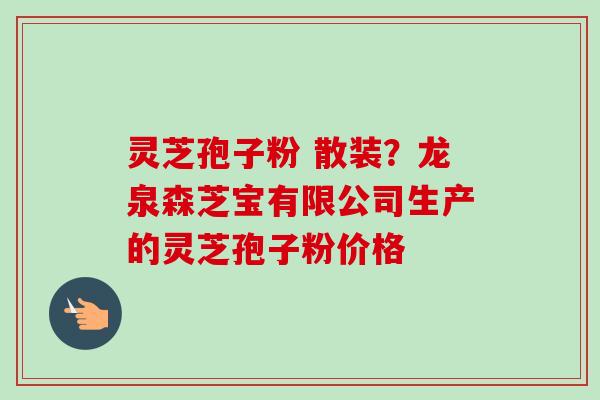 灵芝孢子粉 散装?龙泉森芝宝有限公司生产的灵芝孢子粉价格 灵芝孢子粉 散装?龙泉森芝宝有限公司生产的灵芝孢子粉价格