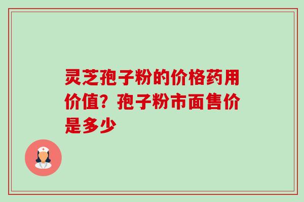 灵芝孢子粉的价格药用价值?孢子粉市面售价是多少 灵芝孢子粉的价格药用价值?孢子粉市面售价是多少