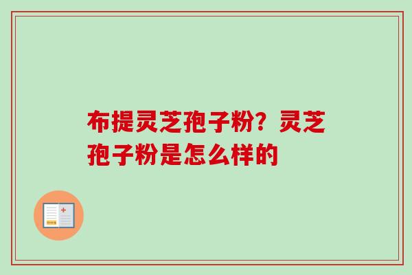 布提灵芝孢子粉?灵芝孢子粉是怎么样的 布提灵芝孢子粉?灵芝孢子粉是怎么样的