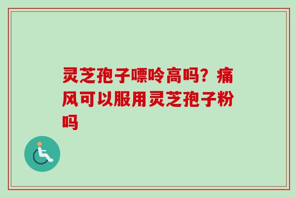灵芝孢子嘌呤高吗?痛风可以服用灵芝孢子粉吗 灵芝孢子嘌呤高吗?痛风可以服用灵芝孢子粉吗