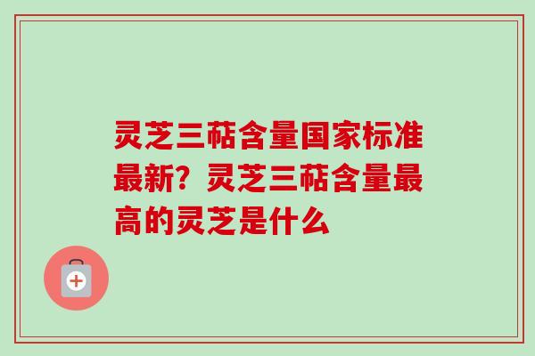 灵芝三萜含量国家标准新?灵芝三萜含量高的灵芝是什么 灵芝三萜含量国家标准新?灵芝三萜含量高的灵芝是什么