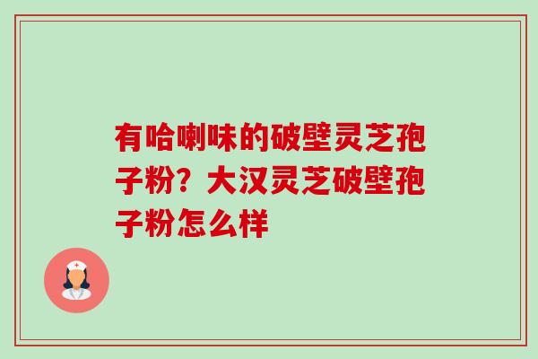 有哈喇味的破壁灵芝孢子粉?大汉灵芝破壁孢子粉怎么样 有哈喇味的破壁灵芝孢子粉?大汉灵芝破壁孢子粉怎么样