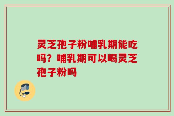 灵芝孢子粉哺乳期能吃吗?哺乳期可以喝灵芝孢子粉吗 灵芝孢子粉哺乳期能吃吗?哺乳期可以喝灵芝孢子粉吗