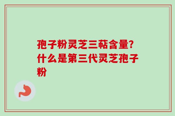 孢子粉灵芝三萜含量?什么是第三代灵芝孢子粉 孢子粉灵芝三萜含量?什么是第三代灵芝孢子粉