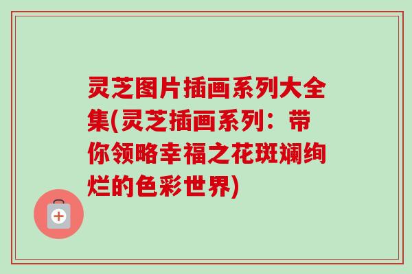 灵芝图片插画系列大全集(灵芝插画系列:带你领略幸福之花斑斓绚烂的色彩世界) 灵芝图片插画系列大全集(灵芝插画系列:带你领略幸福之花斑斓绚烂的色彩世界)