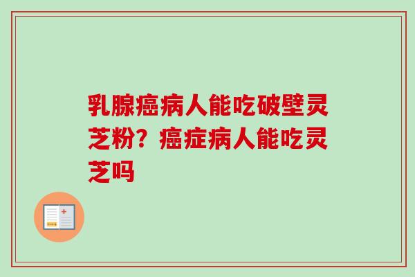 乳腺人能吃破壁灵芝粉?症人能吃灵芝吗 乳腺人能吃破壁灵芝粉?症人能吃灵芝吗