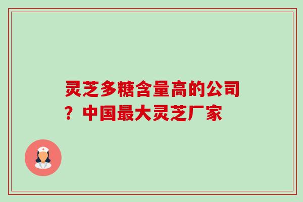灵芝多糖含量高的公司？中国大灵芝厂家
