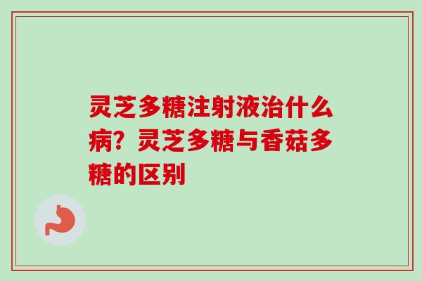 灵芝多糖注射液什么?灵芝多糖与香菇多糖的区别 灵芝多糖注射液什么?灵芝多糖与香菇多糖的区别