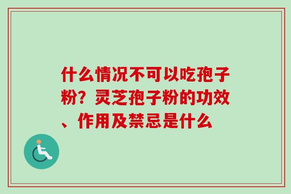 什么情况不可以吃孢子粉?灵芝孢子粉的功效、作用及禁忌是什么 什么情况不可以吃孢子粉?灵芝孢子粉的功效、作用及禁忌是什么