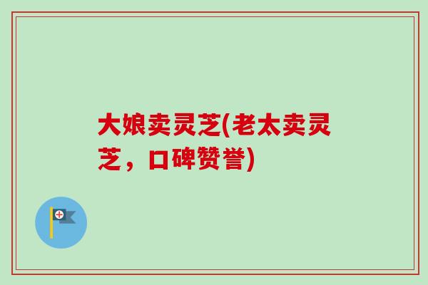 大娘卖灵芝(老太卖灵芝,口碑赞誉) 大娘卖灵芝(老太卖灵芝,口碑赞誉)