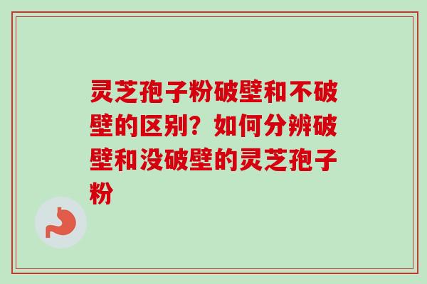 灵芝孢子粉破壁和不破壁的区别?如何分辨破壁和没破壁的灵芝孢子粉 灵芝孢子粉破壁和不破壁的区别?如何分辨破壁和没破壁的灵芝孢子粉
