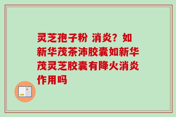 灵芝孢子粉 ?如新华茂茶沛胶囊如新华茂灵芝胶囊有降火作用吗 灵芝孢子粉 ?如新华茂茶沛胶囊如新华茂灵芝胶囊有降火作用吗