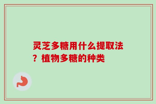 灵芝多糖用什么提取法?植物多糖的种类 灵芝多糖用什么提取法?植物多糖的种类