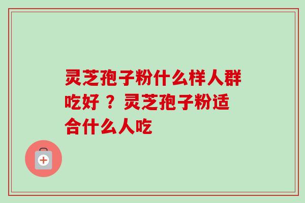 灵芝孢子粉什么样人群吃好 ？灵芝孢子粉适合什么人吃
