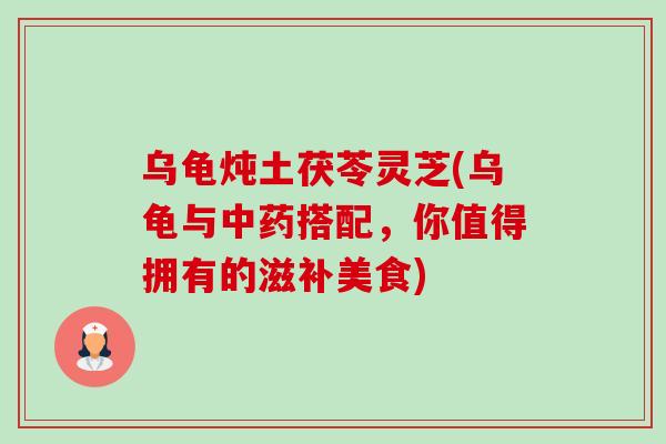 乌龟炖土茯苓灵芝(乌龟与搭配,你值得拥有的滋补美食) 乌龟炖土茯苓灵芝(乌龟与搭配,你值得拥有的滋补美食)