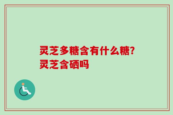 灵芝多糖含有什么糖?灵芝含硒吗 灵芝多糖含有什么糖?灵芝含硒吗