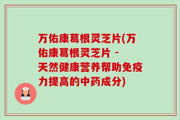 万佑康葛根灵芝片(万佑康葛根灵芝片 - 天然健康营养帮助免疫力提高的成分)