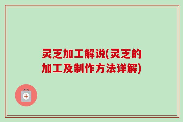 灵芝加工解说(灵芝的加工及制作方法详解)