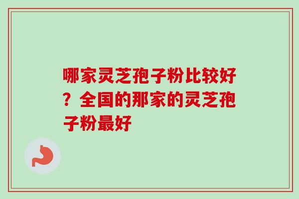 哪家灵芝孢子粉比较好?全国的那家的灵芝孢子粉好 哪家灵芝孢子粉比较好?全国的那家的灵芝孢子粉好