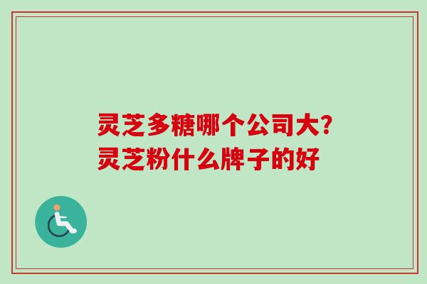 灵芝多糖哪个公司大?灵芝粉什么牌子的好 灵芝多糖哪个公司大?灵芝粉什么牌子的好