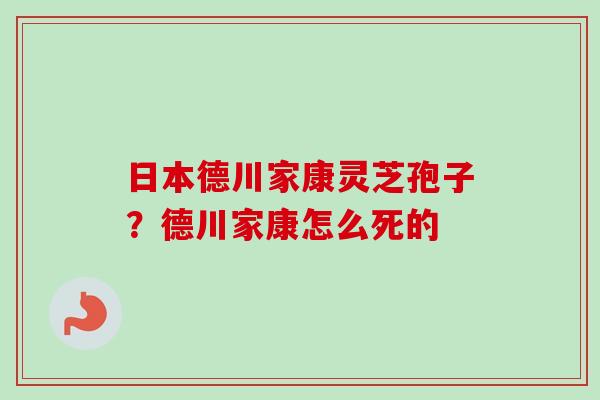 日本德川家康灵芝孢子？德川家康怎么死的