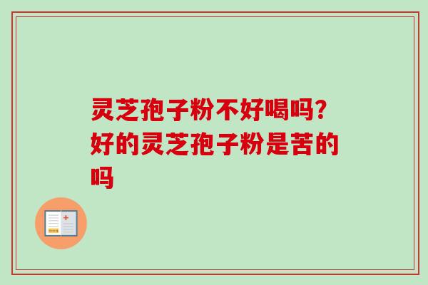 灵芝孢子粉不好喝吗?好的灵芝孢子粉是苦的吗 灵芝孢子粉不好喝吗?好的灵芝孢子粉是苦的吗