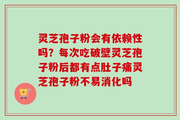 灵芝孢子粉会有依赖性吗?每次吃破壁灵芝孢子粉后都有点肚子痛灵芝孢子粉不易消化吗 灵芝孢子粉会有依赖性吗?每次吃破壁灵芝孢子粉后都有点肚子痛灵芝孢子粉不易消化吗