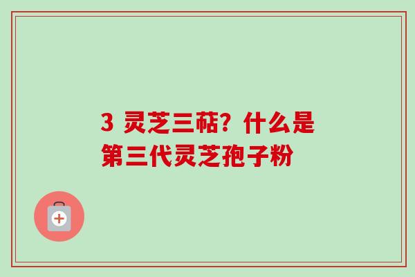 3 灵芝三萜?什么是第三代灵芝孢子粉 3 灵芝三萜?什么是第三代灵芝孢子粉