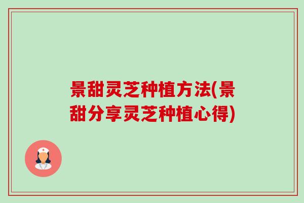 景甜灵芝种植方法(景甜分享灵芝种植心得) 景甜灵芝种植方法(景甜分享灵芝种植心得)