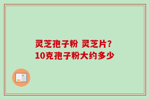 灵芝孢子粉 灵芝片？10克孢子粉大约多少