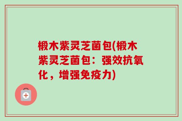 椴木紫灵芝菌包(椴木紫灵芝菌包:强效,增强免疫力) 椴木紫灵芝菌包(椴木紫灵芝菌包:强效,增强免疫力)