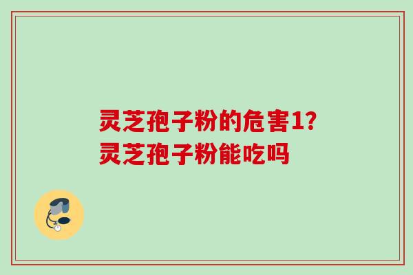 灵芝孢子粉的危害1?灵芝孢子粉能吃吗 灵芝孢子粉的危害1?灵芝孢子粉能吃吗