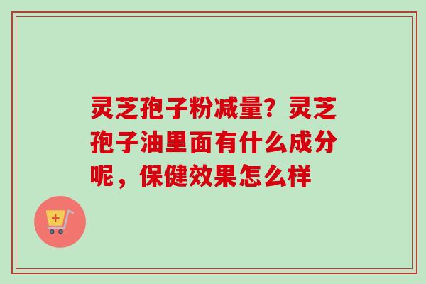 灵芝孢子粉减量?灵芝孢子油里面有什么成分呢,保健效果怎么样 灵芝孢子粉减量?灵芝孢子油里面有什么成分呢,保健效果怎么样