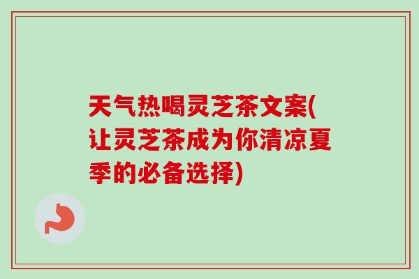 天气热喝灵芝茶文案(让灵芝茶成为你清凉夏季的必备选择)