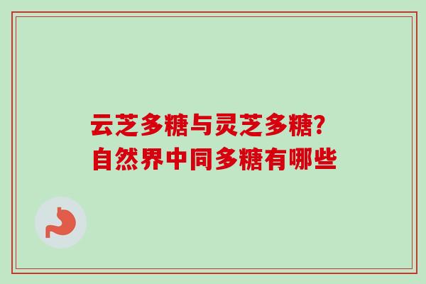 云芝多糖与灵芝多糖?自然界中同多糖有哪些 云芝多糖与灵芝多糖?自然界中同多糖有哪些