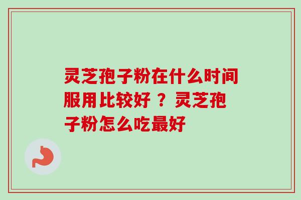灵芝孢子粉在什么时间服用比较好 ?灵芝孢子粉怎么吃好 灵芝孢子粉在什么时间服用比较好 ?灵芝孢子粉怎么吃好