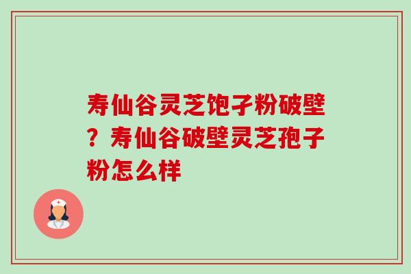寿仙谷灵芝饱孑粉破壁？寿仙谷破壁灵芝孢子粉怎么样