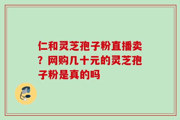 仁和灵芝孢子粉直播卖?网购几十元的灵芝孢子粉是真的吗 仁和灵芝孢子粉直播卖?网购几十元的灵芝孢子粉是真的吗