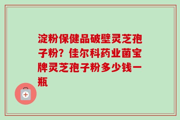 淀粉保健品破壁灵芝孢子粉?佳尔科药业菌宝牌灵芝孢子粉多少钱一瓶 淀粉保健品破壁灵芝孢子粉?佳尔科药业菌宝牌灵芝孢子粉多少钱一瓶