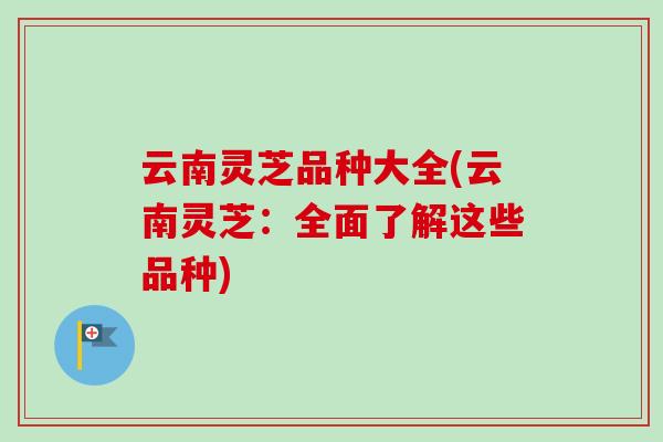 云南灵芝品种大全(云南灵芝:全面了解这些品种) 云南灵芝品种大全(云南灵芝:全面了解这些品种)