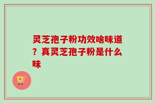 灵芝孢子粉功效啥味道？真灵芝孢子粉是什么味